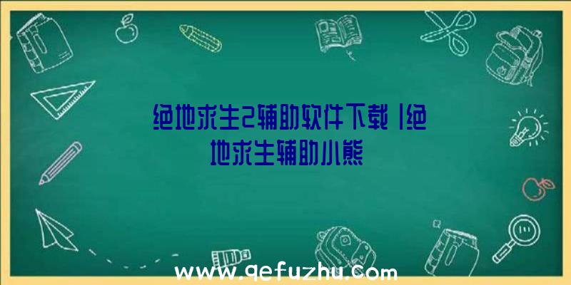 「绝地求生2辅助软件下载」|绝地求生辅助小熊